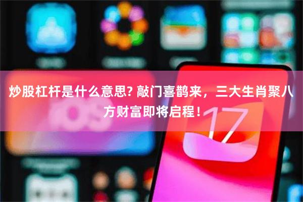 炒股杠杆是什么意思? 敲门喜鹊来，三大生肖聚八方财富即将启程！