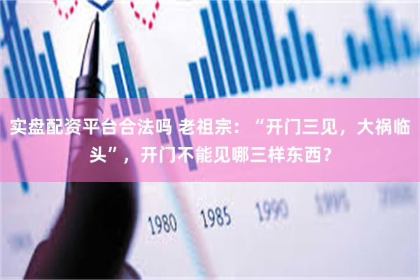 实盘配资平台合法吗 老祖宗：“开门三见，大祸临头”，开门不能见哪三样东西？