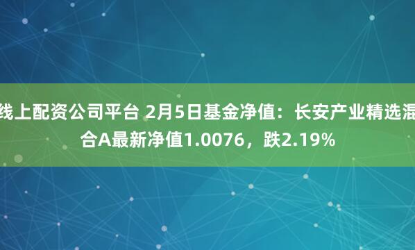 线上配资公司平台 2月5日基金净值：长安产业精选混合A最新净值1.0076，跌2.19%