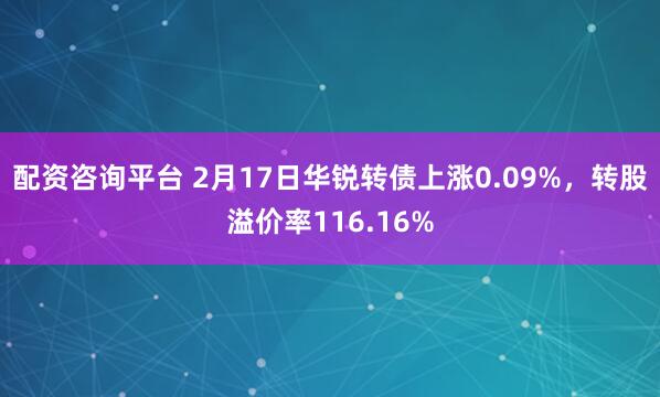 配资咨询平台 2月17日华锐转债上涨0.09%，转股溢价率116.16%