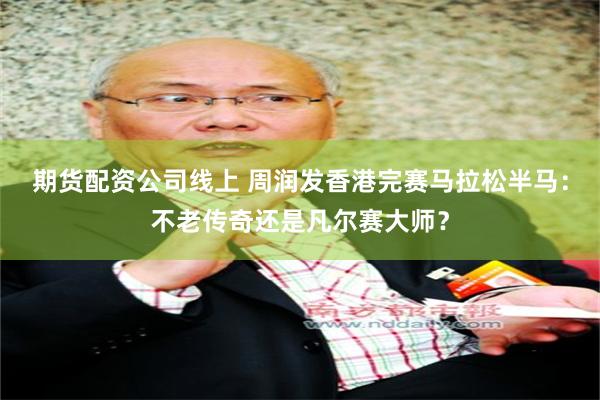 期货配资公司线上 周润发香港完赛马拉松半马：不老传奇还是凡尔赛大师？