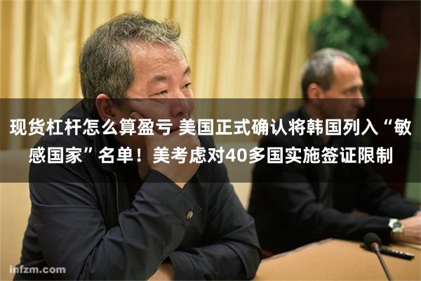 现货杠杆怎么算盈亏 美国正式确认将韩国列入“敏感国家”名单！美考虑对40多国实施签证限制