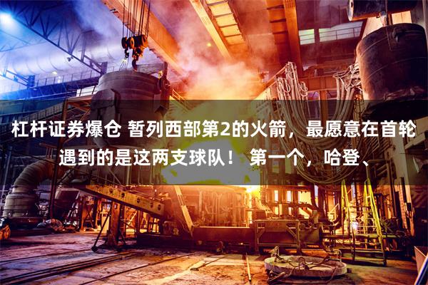 杠杆证券爆仓 暂列西部第2的火箭，最愿意在首轮遇到的是这两支球队！ 第一个，哈登、