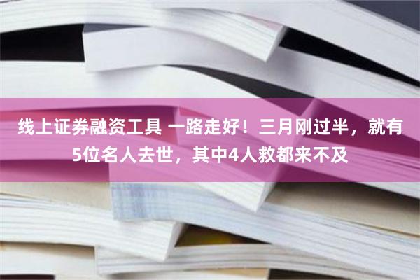 线上证券融资工具 一路走好！三月刚过半，就有5位名人去世，其中4人救都来不及