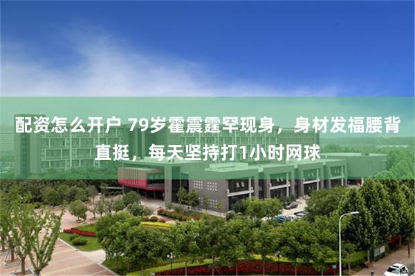 配资怎么开户 79岁霍震霆罕现身，身材发福腰背直挺，每天坚持打1小时网球