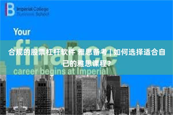 合规的股票杠杆软件 雅思备考 | 如何选择适合自己的雅思课程？