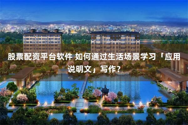 股票配资平台软件 如何通过生活场景学习「应用说明文」写作？