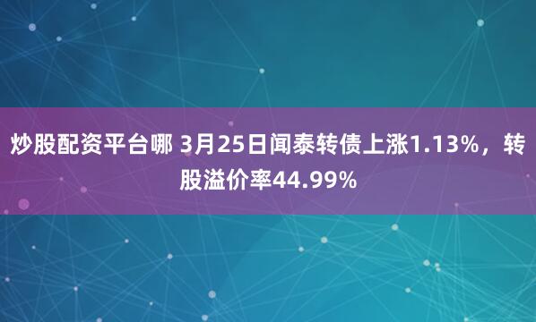 炒股配资平台哪 3月25日闻泰转债上涨1.13%，转股溢价率44.99%