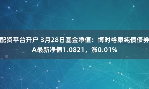 配资平台开户 3月28日基金净值：博时裕康纯债债券A最新净值1.0821，涨0.01%