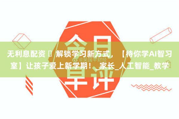 无利息配资 ​解锁学习新方式，【待你学AI智习室】让孩子爱上新学期！_家长_人工智能_教学