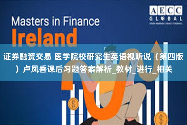 证券融资交易 医学院校研究生英语视听说（第四版）卢凤香课后习题答案解析_教材_进行_相关