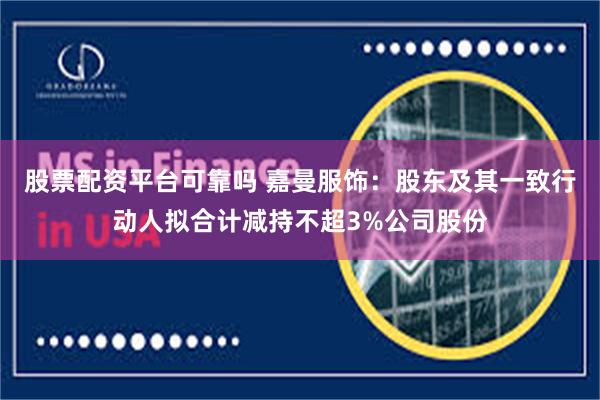股票配资平台可靠吗 嘉曼服饰：股东及其一致行动人拟合计减持不超3%公司股份
