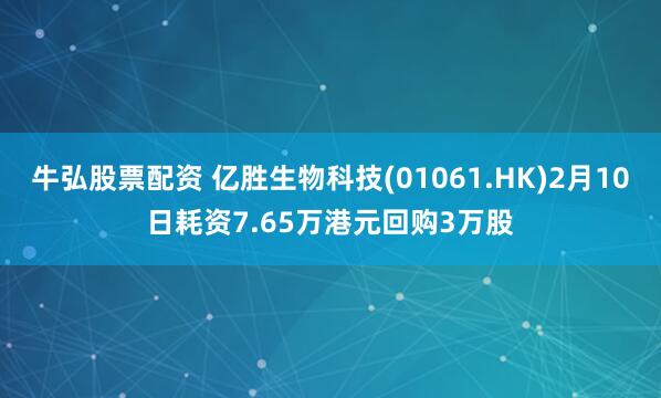 牛弘股票配资 亿胜生物科技(01061.HK)2月10日耗资7.65万港元回购3万股