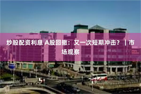 炒股配资利息 A股回撤：又一次短期冲击？｜市场观察