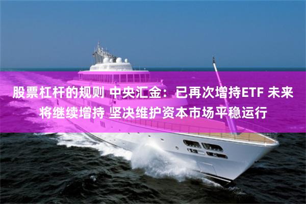 股票杠杆的规则 中央汇金：已再次增持ETF 未来将继续增持 坚决维护资本市场平稳运行