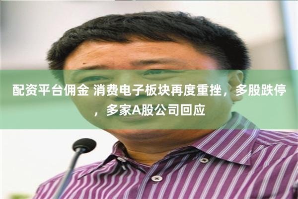 配资平台佣金 消费电子板块再度重挫，多股跌停，多家A股公司回应