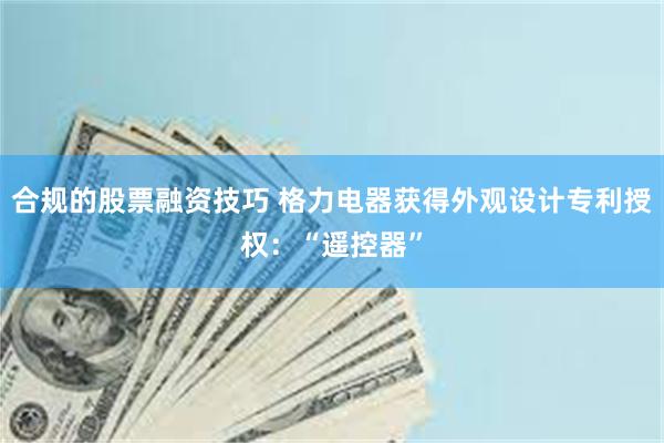 合规的股票融资技巧 格力电器获得外观设计专利授权：“遥控器”
