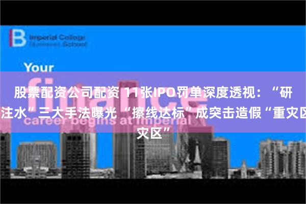 股票配资公司配资 11张IPO罚单深度透视：“研发注水”三大手法曝光 “擦线达标”成突击造假“重灾区”