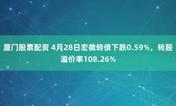 厦门股票配资 4月28日宏微转债下跌0.59%，转股溢价率108.26%