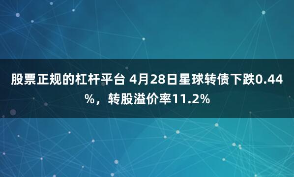股票正规的杠杆平台 4月28日星球转债下跌0.44%，转股溢价率11.2%