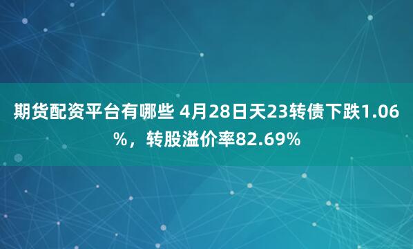 期货配资平台有哪些 4月28日天23转债下跌1.06%，转股溢价率82.69%
