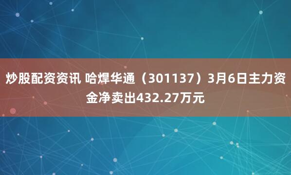 炒股配资资讯 哈焊华通（301137）3月6日主力资金净卖出432.27万元