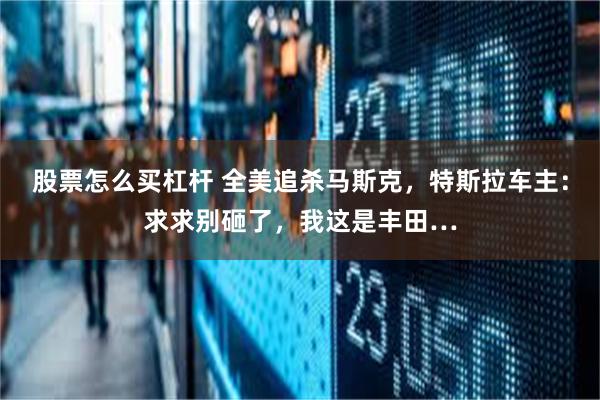 股票怎么买杠杆 全美追杀马斯克，特斯拉车主：求求别砸了，我这是丰田…