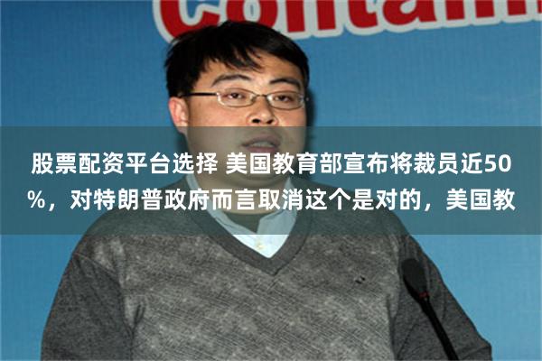 股票配资平台选择 美国教育部宣布将裁员近50%，对特朗普政府而言取消这个是对的，美国教