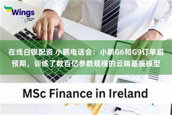 在线白银配资 小鹏电话会：小鹏G6和G9订单超预期，训练了数百亿参数规模的云端基座模型