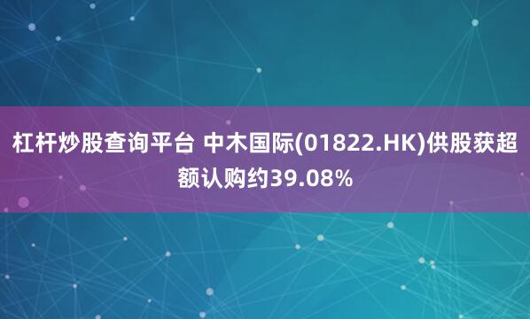 杠杆炒股查询平台 中木国际(01822.HK)供股获超额认购约39.08%