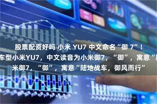 股票配资好吗 小米 YU7 中文命名“御 7”！雷军：小米汽车SUV车型小米YU7，中文读音为小米御7，“御”，寓意“陆地战车，御风而行”