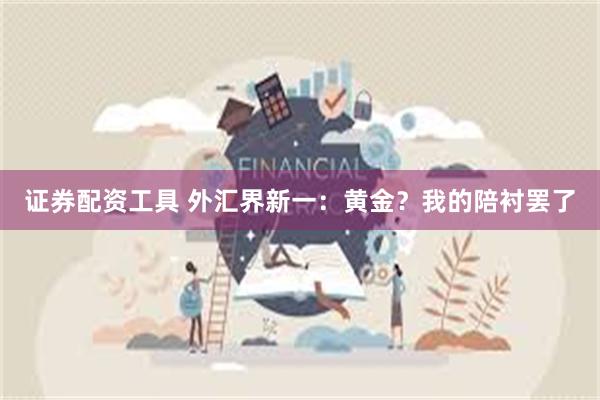证券配资工具 外汇界新一：黄金？我的陪衬罢了