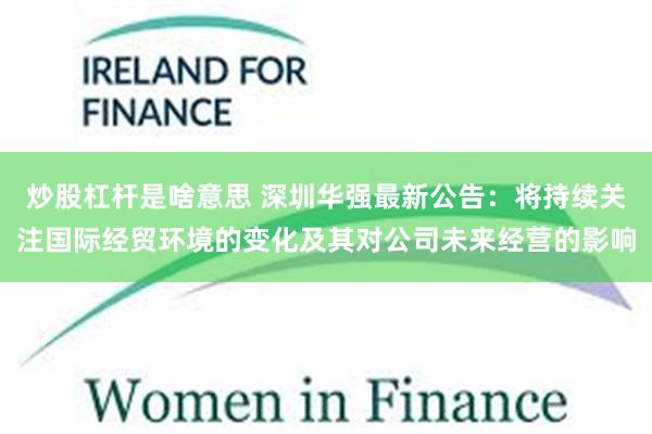 炒股杠杆是啥意思 深圳华强最新公告：将持续关注国际经贸环境的变化及其对公司未来经营的影响