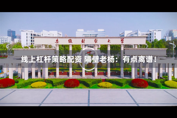 线上杠杆策略配资 隔壁老杨：有点离谱！