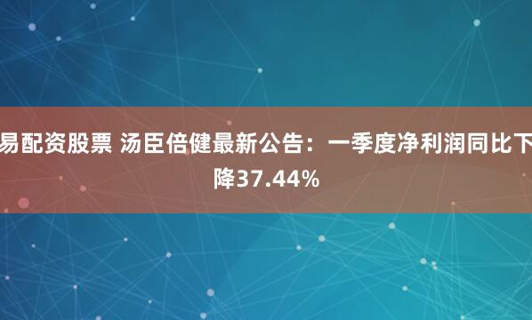 易配资股票 汤臣倍健最新公告：一季度净利润同比下降37.44%