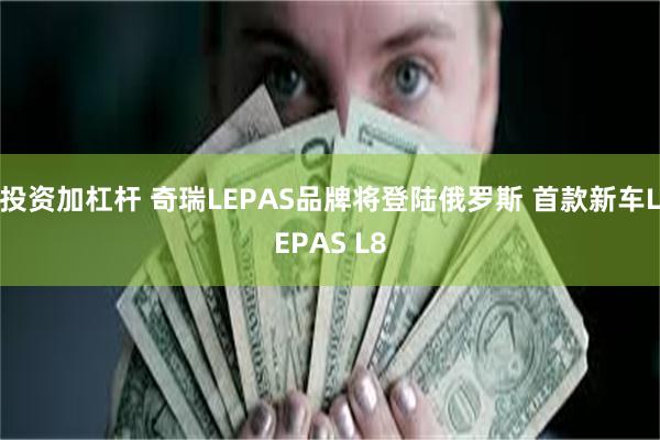 投资加杠杆 奇瑞LEPAS品牌将登陆俄罗斯 首款新车LEPAS L8
