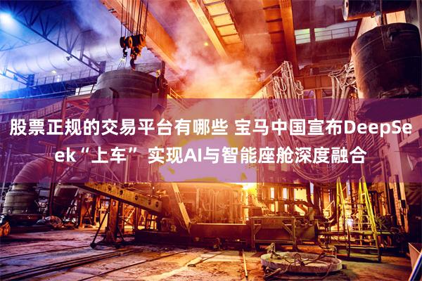股票正规的交易平台有哪些 宝马中国宣布DeepSeek“上车” 实现AI与智能座舱深度融合