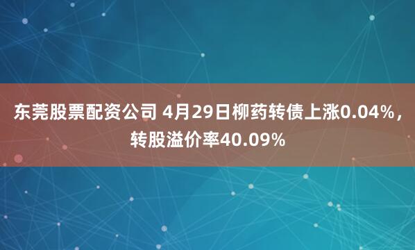 东莞股票配资公司 4月29日柳药转债上涨0.04%，转股溢价率40.09%