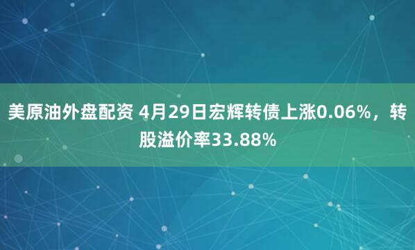 美原油外盘配资 4月29日宏辉转债上涨0.06%，转股溢价率33.88%