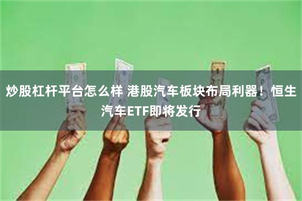 炒股杠杆平台怎么样 港股汽车板块布局利器！恒生汽车ETF即将发行