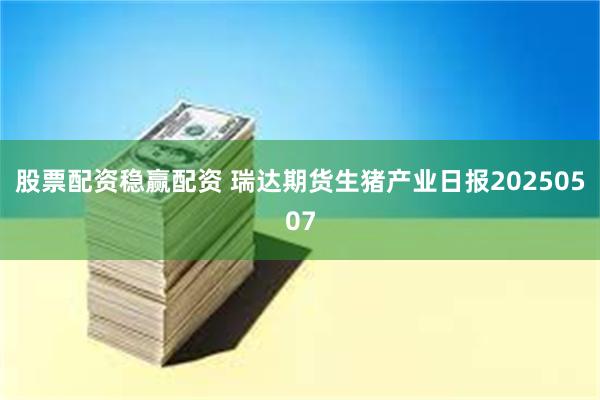 股票配资稳赢配资 瑞达期货生猪产业日报20250507
