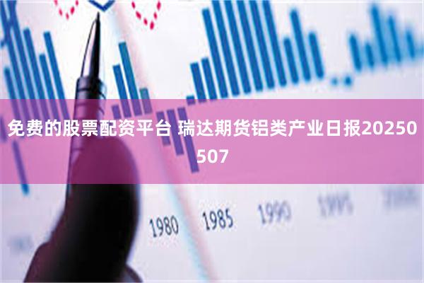 免费的股票配资平台 瑞达期货铝类产业日报20250507