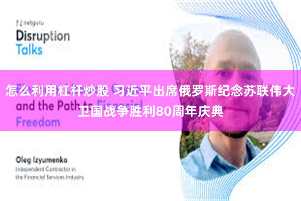 怎么利用杠杆炒股 习近平出席俄罗斯纪念苏联伟大卫国战争胜利80周年庆典