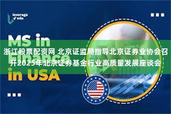 浙江股票配资网 北京证监局指导北京证券业协会召开2025年北京证券基金行业高质量发展座谈会