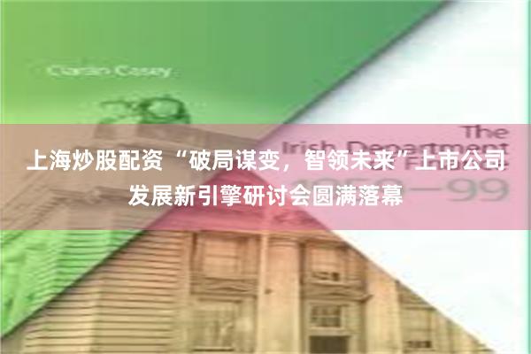 上海炒股配资 “破局谋变，智领未来”上市公司发展新引擎研讨会圆满落幕
