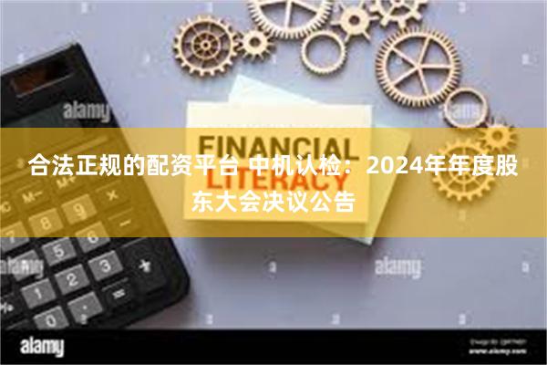 合法正规的配资平台 中机认检：2024年年度股东大会决议公告