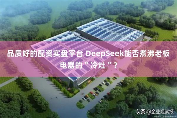 品质好的配资实盘平台 DeepSeek能否煮沸老板电器的＂冷灶＂？
