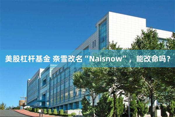 美股杠杆基金 奈雪改名“Naìsnow”，能改命吗？