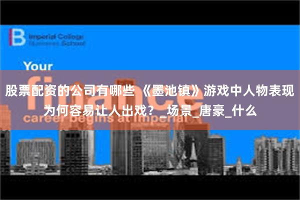 股票配资的公司有哪些 《墨池镇》游戏中人物表现为何容易让人出戏？_场景_唐豪_什么