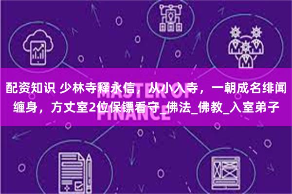 配资知识 少林寺释永信，从小入寺，一朝成名绯闻缠身，方丈室2位保镖看守_佛法_佛教_入室弟子